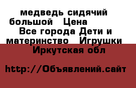 медведь сидячий, большой › Цена ­ 2 000 - Все города Дети и материнство » Игрушки   . Иркутская обл.